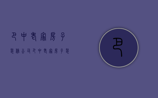 巴中老家房子装修公司  巴中老家房子装修公司有哪些