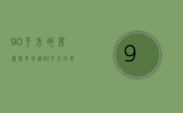 90平方的房简装多少钱  90平方的房简装多少钱一套