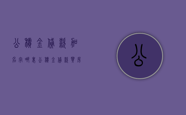 公积金贷款加名字哪里  公积金贷款买房加名字怎么加