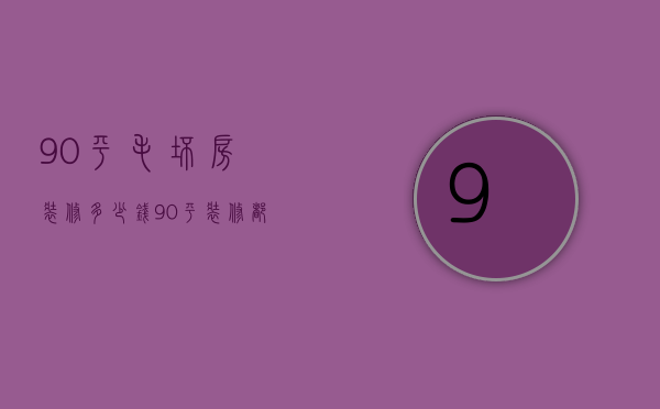 90平毛坯房装修多少钱 90平装修都有什么费用