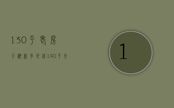 130平老房子翻新多少钱（140平方米旧房翻新多少钱   140平方米旧房翻新注意事项）