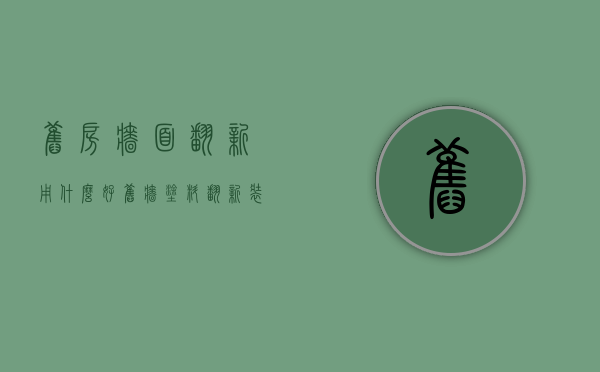 旧房墙面翻新用什么好（旧墙涂料翻新装修怎么施工好）