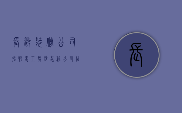 长沙装修公司招聘电工  长沙装修公司招聘电工最新信息