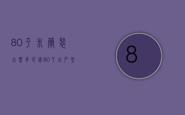 80平米简装大概多少钱 80平小户型怎么装修好