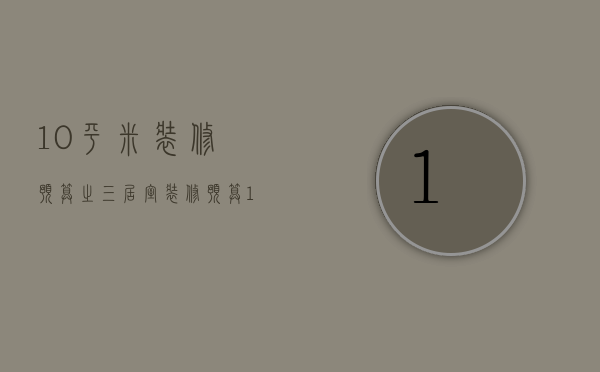 10平米装修预算之三居室装修预算 105平米装修有哪些风格