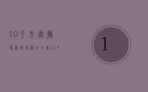 10平方客厅装修效果图大全集（20平方客厅装修果图大全 20平方客厅装修方法）