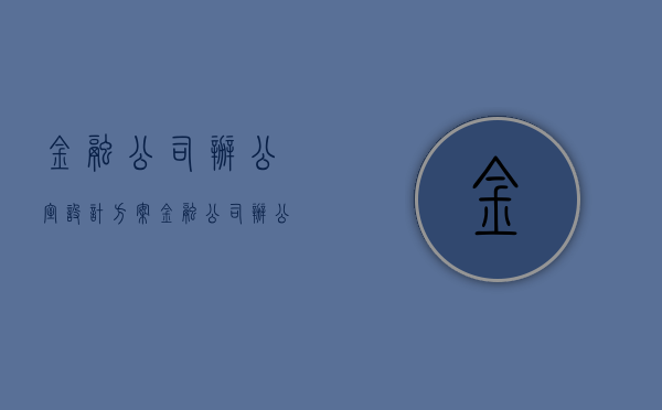 金融公司办公室设计方案（金融公司办公室装修要注意什么 金融公司办公室装修要点）