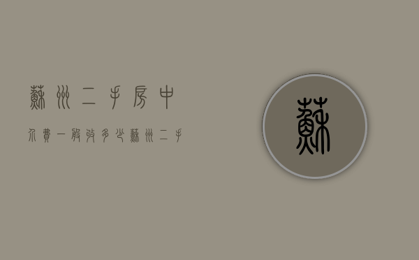 苏州二手房中介费一般收多少 苏州二手房中介费收取标准 苏州二手房中介费能不能少点