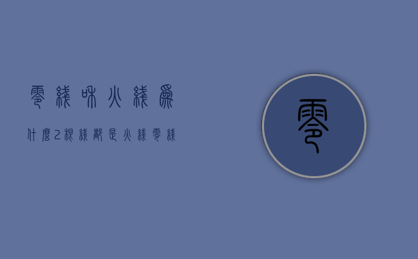 零线和火线为什么2根线都是火线  零线和火线为什么2根线都是火线呢