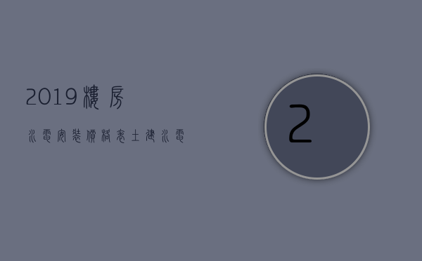 2023楼房水电安装价格表（土建水电安装多少钱一平方多少钱）