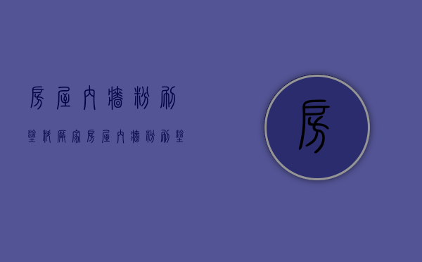 房屋内墙粉刷涂料厂家 房屋内墙粉刷涂料价格是多少