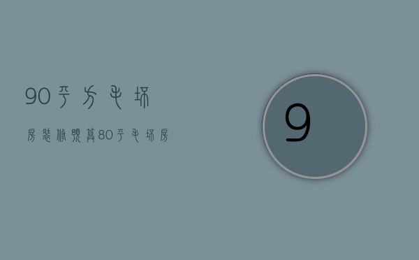 90平方毛坯房装修预算（80平毛坯房简装修预算 毛坯房装修步骤）