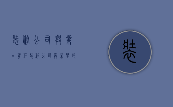 装修公司与业主责任  装修公司与业主的关系