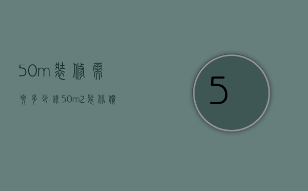 50m装修需要多少钱（50m2装修价格是多少  50m2装修设计技巧）