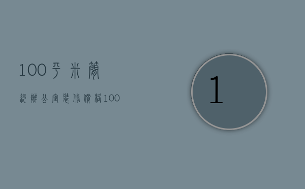 100平米简约办公室装修价格（100平办公室装修理念 办公室装修注意事项）