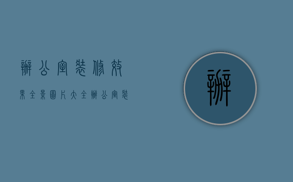 办公室装修效果全景图片大全（办公室装修实景图 办公室装修注意事项）