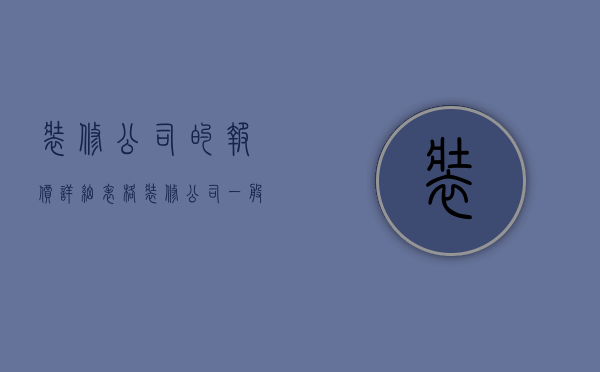 装修公司的报价详细表格（装修公司一般怎么报价 装修公司报价单怎样看）