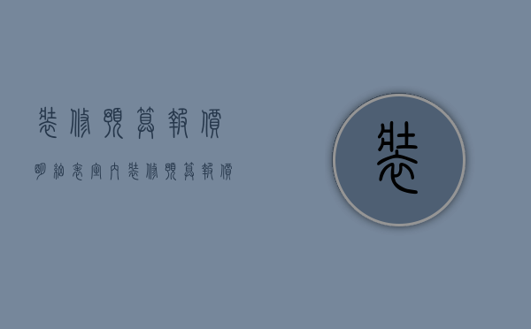 装修预算报价明细表（室内装修预算报价表）