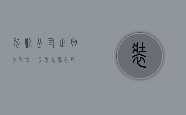 装修公司正常多少钱一平方（装修公司一平米多少钱）