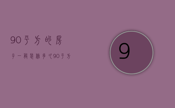 90平方的房子一般装修多久  90平方的房子一般装修多久能住