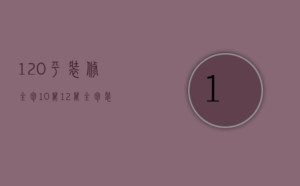 120平装修全包10万（12万全包装修120平方的房子）