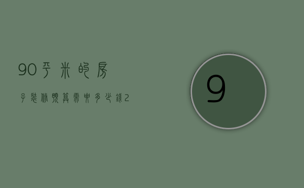 90平米的房子装修预算需要多少钱 2018新房装修注意事项