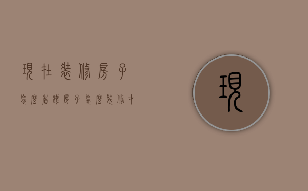 现在装修房子怎么省钱（房子怎么装修才省钱）