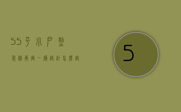 55平小户型装修两室一厅设计 怎么设计实用呢