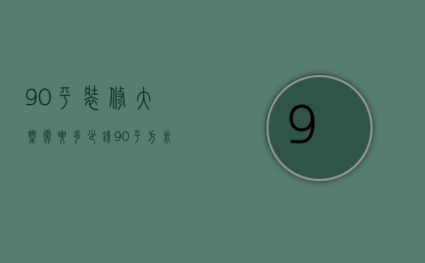 90平装修大概需要多少钱（90平方米装修需要多少钱）