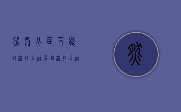 燃气公司不能做开放式厨房嘛（开放式厨房燃气公司不给开通燃气如何处理）