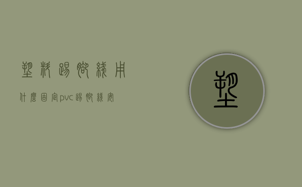 塑料踢脚线用什么固定（pvc踢脚线安装方法有哪些  pvc踢脚线优缺点）