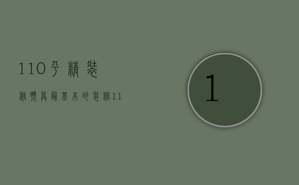 110平精装修预算（最基本的装修110平方米大概多少钱）