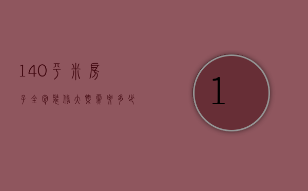 140平米房子全包装修大概需要多少钱（装修房子全包价格一般多少120平）