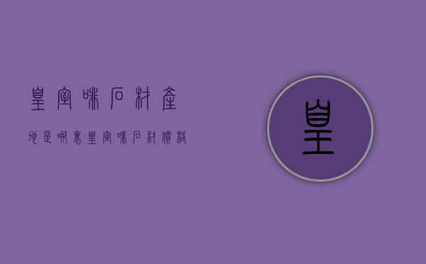 皇室啡石材产地是哪里 皇室啡石材价格多少钱 皇室啡石材选购注意事项