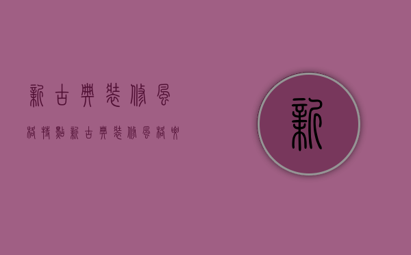 新古典装修风格特点 新古典装修风格要点