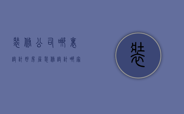 装修公司哪里设计好（房屋装修设计哪家公司好一点）