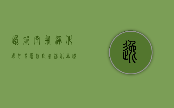 逸新空气净化器好吗 逸新空气净化器价格多少钱 逸新空气净化器能除甲醛吗