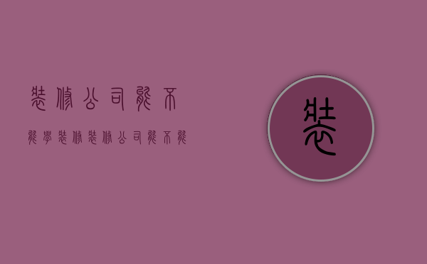 装修公司能不能学装修  装修公司能不能学装修设计