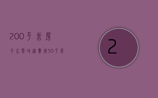 200平米房子水电改造费用（50平房子水电改造费用）