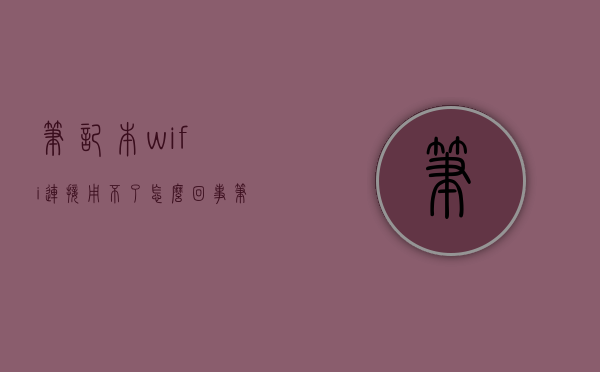 笔记本wifi连接用不了怎么回事  笔记本wifi连接用不了怎么回事苹果