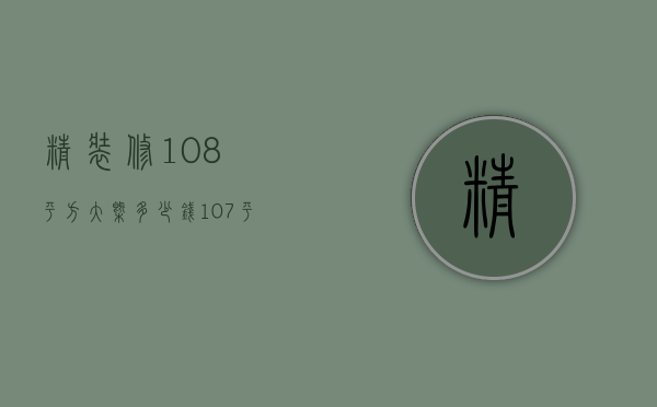 精装修108平方大概多少钱（107平方装修预算是多少  107平方装修预算设计要点）