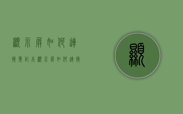 显示屏如何连接笔记本  显示屏如何连接笔记本电脑