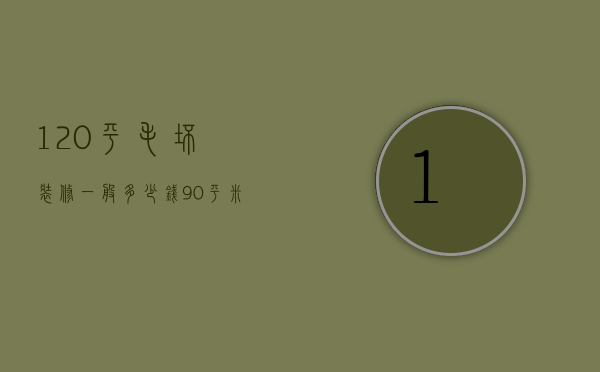 120平毛坯装修一般多少钱（90平米毛坯装修预算表格）