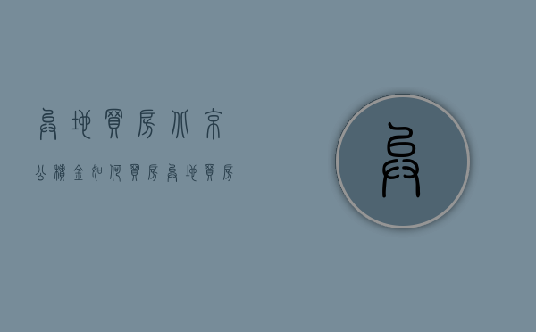 异地买房北京公积金如何买房  异地买房北京公积金怎么提取出来