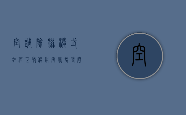 空调除湿模式如何正确使用 空调长时间开除湿模式有哪些弊端