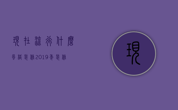 现在流行什么风格装修（2023年装修风格哪种好 装修需要掌握什么技巧）