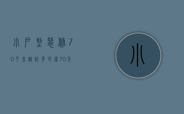 小户型装修70平米设计多少钱（70方小户型装修多少钱 70方小户型装修注意什么）