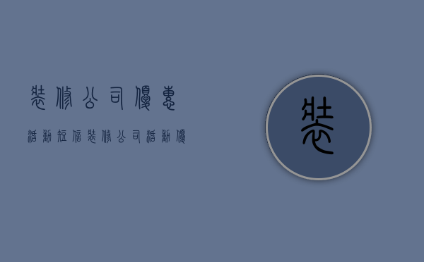 装修公司优惠活动短信  装修公司活动优惠方案范本