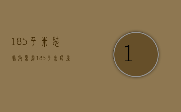 185平米装修效果图（185平米房屋装修效果步骤介绍 房屋装修事项）