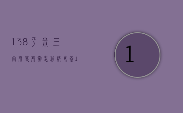 138平米三室两厅两卫装修效果图（138平米的三房两厅的装修风格  三房两厅的装修设计技巧）